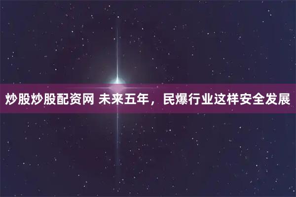 炒股炒股配资网 未来五年，民爆行业这样安全发展