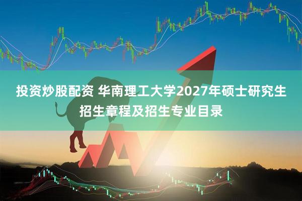 投资炒股配资 华南理工大学2027年硕士研究生招生章程及招生专业目录