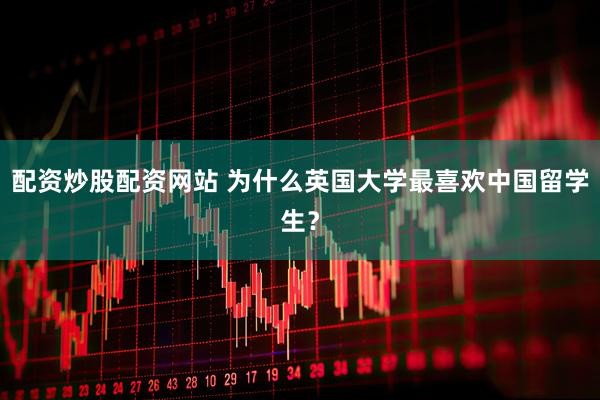 配资炒股配资网站 为什么英国大学最喜欢中国留学生？