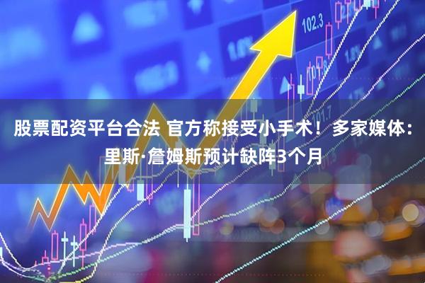 股票配资平台合法 官方称接受小手术！多家媒体：里斯·詹姆斯预计缺阵3个月