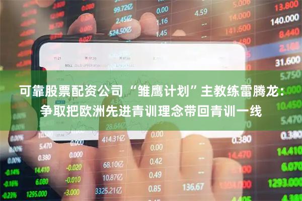 可靠股票配资公司 “雏鹰计划”主教练雷腾龙：争取把欧洲先进青训理念带回青训一线