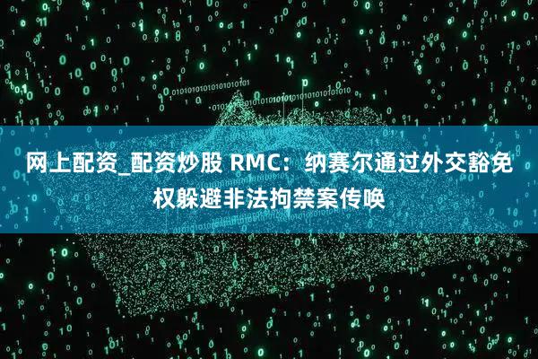 网上配资_配资炒股 RMC:纳赛尔通过外交豁免权躲避非法拘禁案传唤